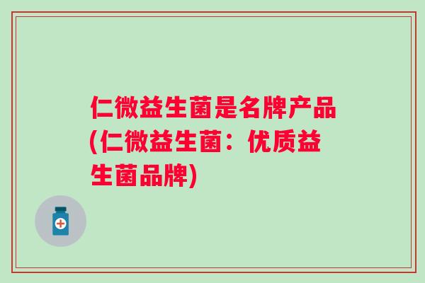 仁微益生菌是名牌产品(仁微益生菌:优质益生菌品牌) 仁微益生菌是名牌产品(仁微益生菌:优质益生菌品牌)