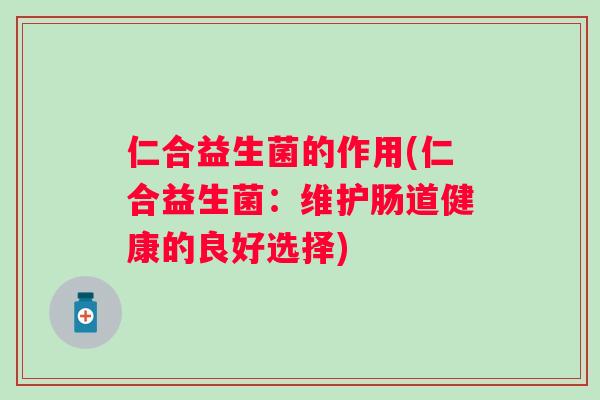 仁合益生菌的作用(仁合益生菌:维护肠道健康的良好选择) 仁合益生菌的作用(仁合益生菌:维护肠道健康的良好选择)