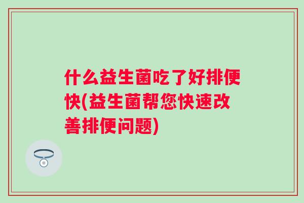什么益生菌吃了好排便快(益生菌帮您快速改善排便问题)