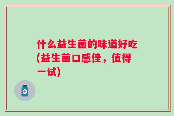 什么益生菌的味道好吃(益生菌口感佳，值得一试)