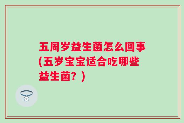 五周岁益生菌怎么回事(五岁宝宝适合吃哪些益生菌?) 五周岁益生菌怎么回事(五岁宝宝适合吃哪些益生菌?)