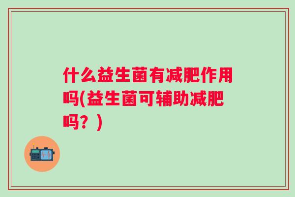 什么益生菌有作用吗(益生菌可辅助吗？)