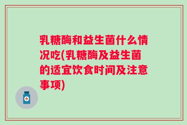 乳糖酶和益生菌什么情况吃(乳糖酶及益生菌的适宜饮食时间及注意事项)