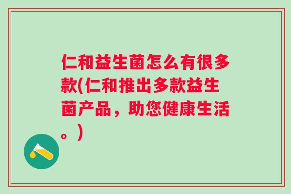 仁和益生菌怎么有很多款(仁和推出多款益生菌产品，助您健康生活。)