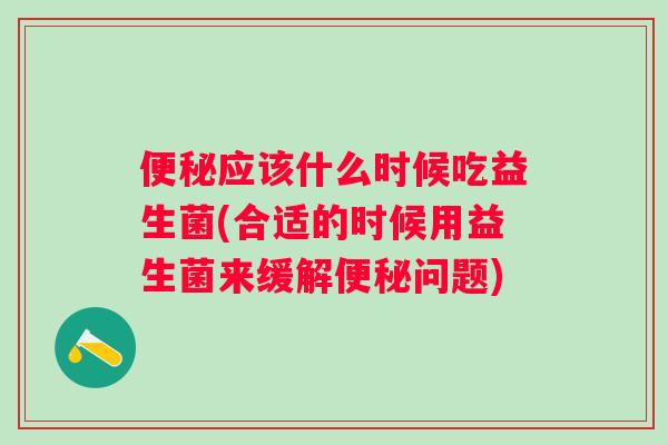 应该什么时候吃益生菌(合适的时候用益生菌来缓解问题)