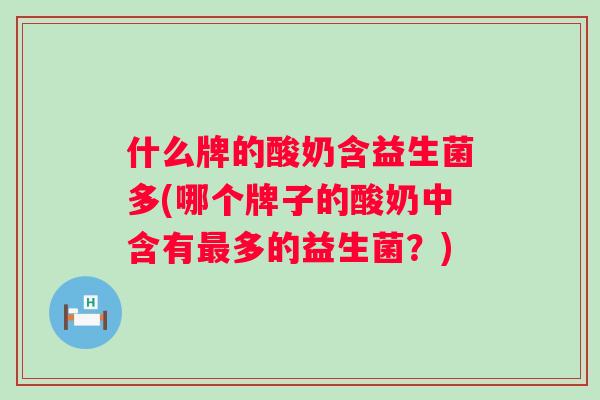 什么牌的酸奶含益生菌多(哪个牌子的酸奶中含有多的益生菌?) 什么牌的酸奶含益生菌多(哪个牌子的酸奶中含有多的益生菌?)