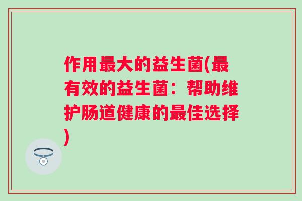 作用大的益生菌(有效的益生菌：帮助维护肠道健康的佳选择)