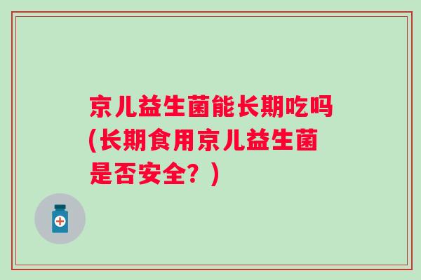 京儿益生菌能长期吃吗(长期食用京儿益生菌是否安全？)