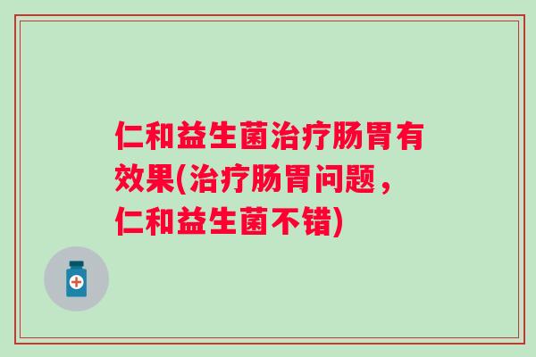仁和益生菌肠胃有效果(肠胃问题，仁和益生菌不错)