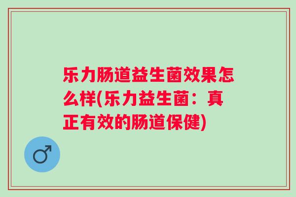 乐力肠道益生菌效果怎么样(乐力益生菌：真正有效的肠道保健)