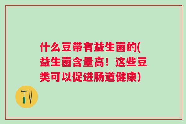 什么豆带有益生菌的(益生菌含量高!这些豆类可以促进肠道健康) 什么豆带有益生菌的(益生菌含量高!这些豆类可以促进肠道健康)