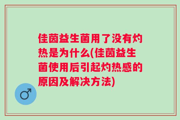 佳茵益生菌用了没有灼热是为什么(佳茵益生菌使用后引起灼热感的原因及解决方法) 佳茵益生菌用了没有灼热是为什么(佳茵益生菌使用后引起灼热感的原因及解决方法)