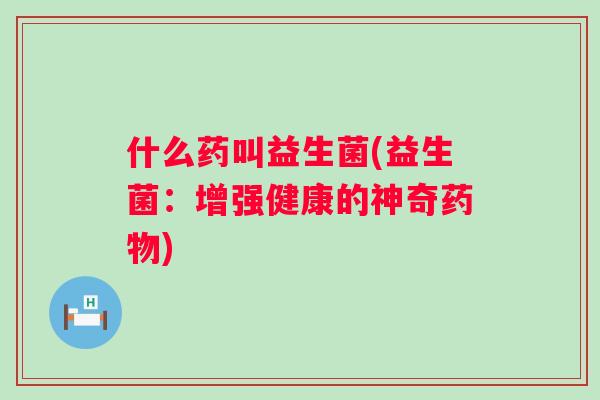 什么药叫益生菌(益生菌：增强健康的神奇)