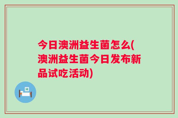 今日澳洲益生菌怎么(澳洲益生菌今日发布新品试吃活动)