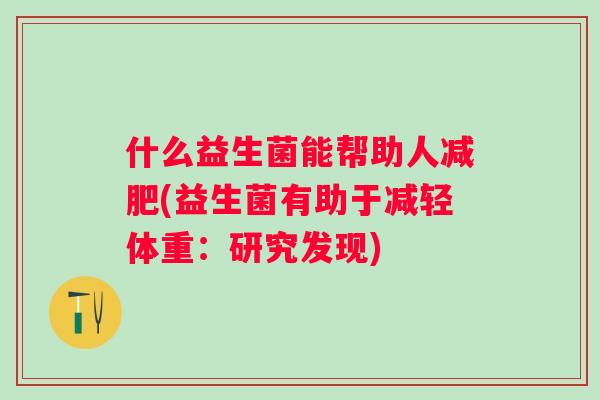 什么益生菌能帮助人(益生菌有助于减轻体重:研究发现) 什么益生菌能帮助人(益生菌有助于减轻体重:研究发现)