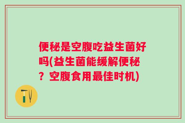 是空腹吃益生菌好吗(益生菌能缓解?空腹食用佳时机) 是空腹吃益生菌好吗(益生菌能缓解?空腹食用佳时机)