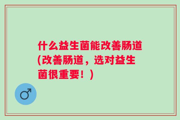 什么益生菌能改善肠道(改善肠道，选对益生菌很重要！)