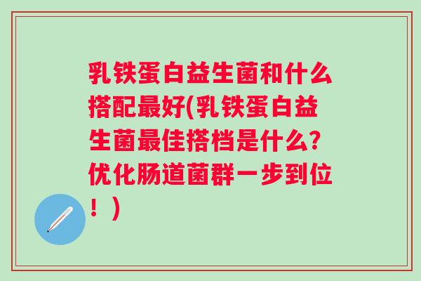 乳铁蛋白益生菌和什么搭配好(乳铁蛋白益生菌佳搭档是什么？优化肠道菌群一步到位！)