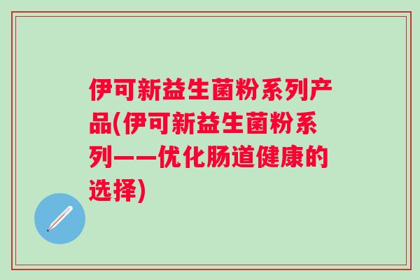 伊可新益生菌粉系列产品(伊可新益生菌粉系列——优化肠道健康的选择)