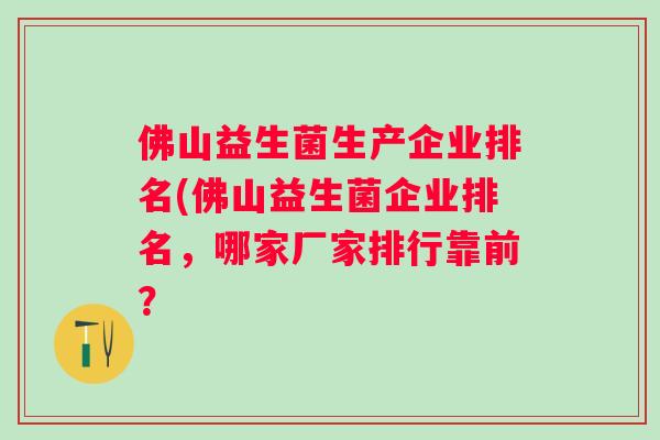 佛山益生菌生产企业排名(佛山益生菌企业排名,哪家厂家排行靠前? 佛山益生菌生产企业排名(佛山益生菌企业排名,哪家厂家排行靠前?