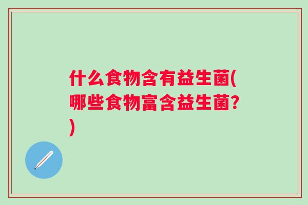 什么食物含有益生菌(哪些食物富含益生菌?) 什么食物含有益生菌(哪些食物富含益生菌?)