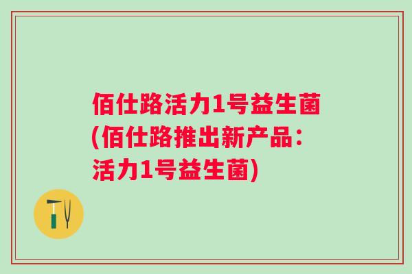 佰仕路活力1号益生菌(佰仕路推出新产品:活力1号益生菌) 佰仕路活力1号益生菌(佰仕路推出新产品:活力1号益生菌)