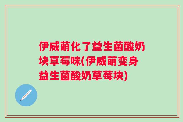 伊威萌化了益生菌酸奶块草莓味(伊威萌变身益生菌酸奶草莓块) 伊威萌化了益生菌酸奶块草莓味(伊威萌变身益生菌酸奶草莓块)