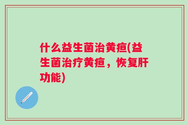 什么益生菌黄疸(益生菌黄疸，恢复功能)