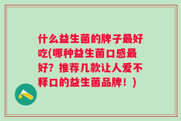什么益生菌的牌子好吃(哪种益生菌口感好？推荐几款让人爱不释口的益生菌品牌！)
