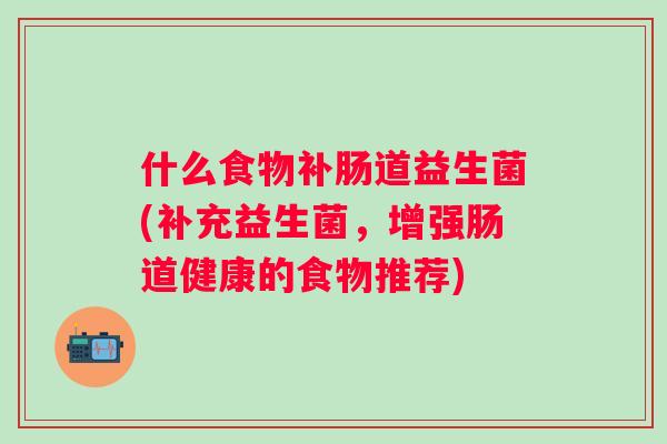 什么食物补肠道益生菌(补充益生菌,增强肠道健康的食物推荐) 什么食物补肠道益生菌(补充益生菌,增强肠道健康的食物推荐)