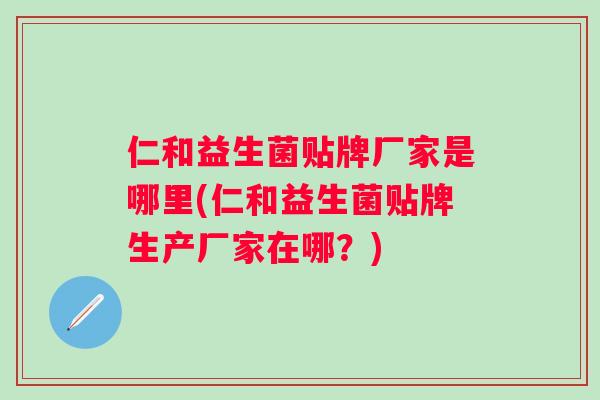 仁和益生菌贴牌厂家是哪里(仁和益生菌贴牌生产厂家在哪？)
