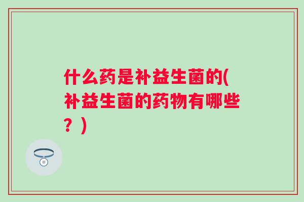 什么药是补益生菌的(补益生菌的有哪些？)