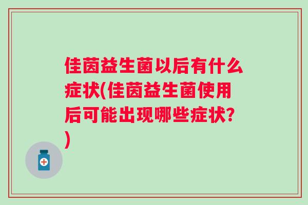 佳茵益生菌以后有什么症状(佳茵益生菌使用后可能出现哪些症状?) 佳茵益生菌以后有什么症状(佳茵益生菌使用后可能出现哪些症状?)