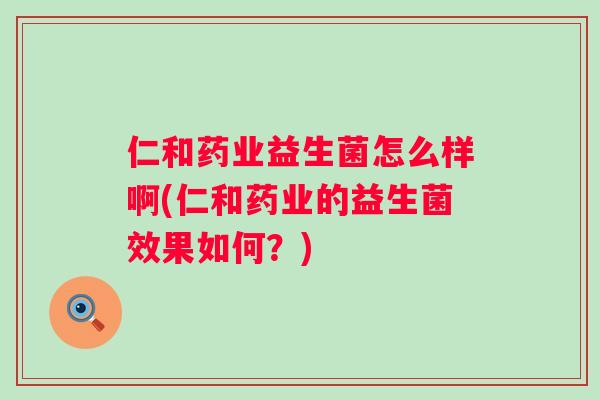 仁和药业益生菌怎么样啊(仁和药业的益生菌效果如何?) 仁和药业益生菌怎么样啊(仁和药业的益生菌效果如何?)