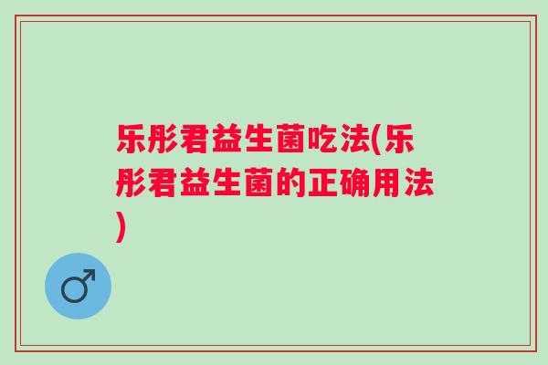 乐彤君益生菌吃法(乐彤君益生菌的正确用法) 乐彤君益生菌吃法(乐彤君益生菌的正确用法)