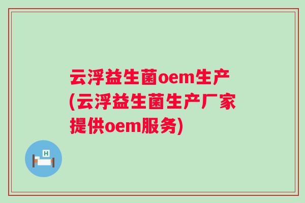 云浮益生菌oem生产(云浮益生菌生产厂家提供oem服务) 云浮益生菌oem生产(云浮益生菌生产厂家提供oem服务)