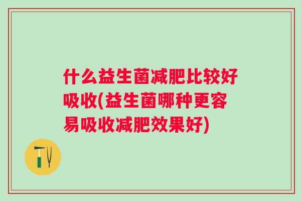 什么益生菌比较好吸收(益生菌哪种更容易吸收效果好)