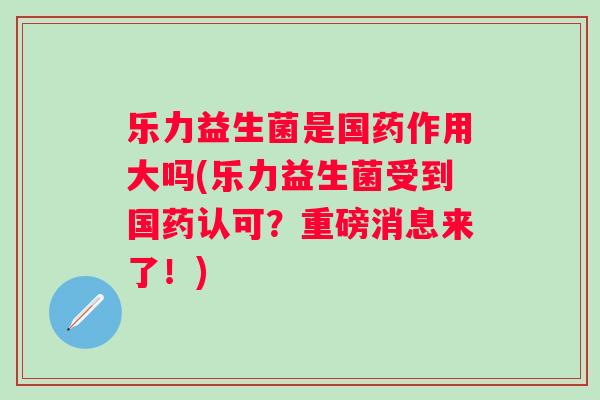 乐力益生菌是国药作用大吗(乐力益生菌受到国药认可?重磅消息来了!) 乐力益生菌是国药作用大吗(乐力益生菌受到国药认可?重磅消息来了!)