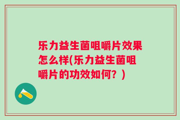 乐力益生菌咀嚼片效果怎么样(乐力益生菌咀嚼片的功效如何?) 乐力益生菌咀嚼片效果怎么样(乐力益生菌咀嚼片的功效如何?)