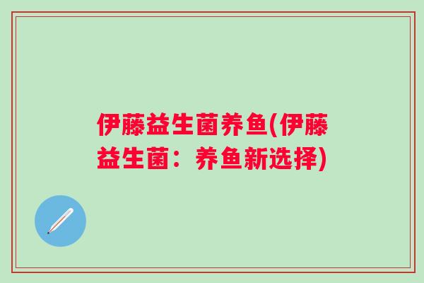 伊藤益生菌养鱼(伊藤益生菌：养鱼新选择)