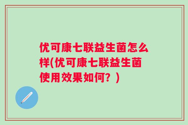 优可康七联益生菌怎么样(优可康七联益生菌使用效果如何?) 优可康七联益生菌怎么样(优可康七联益生菌使用效果如何?)