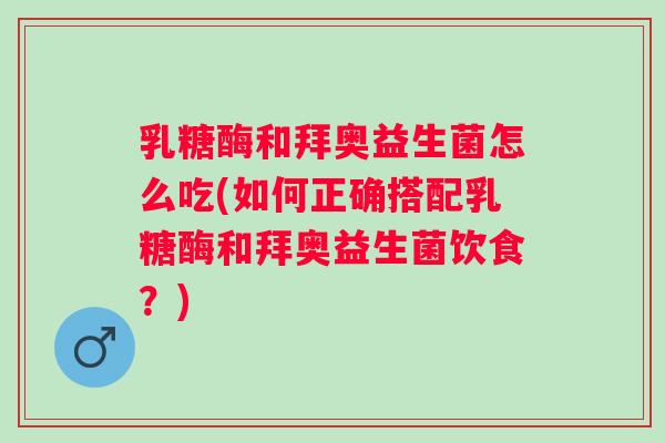 乳糖酶和拜奥益生菌怎么吃(如何正确搭配乳糖酶和拜奥益生菌饮食?) 乳糖酶和拜奥益生菌怎么吃(如何正确搭配乳糖酶和拜奥益生菌饮食?)