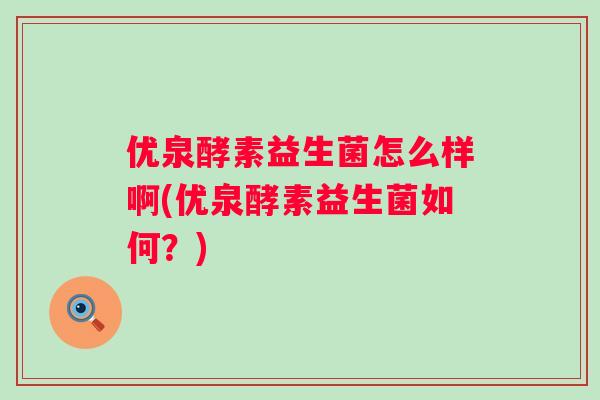 优泉酵素益生菌怎么样啊(优泉酵素益生菌如何？)