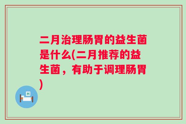 二月理肠胃的益生菌是什么(二月推荐的益生菌，有助于调理肠胃)