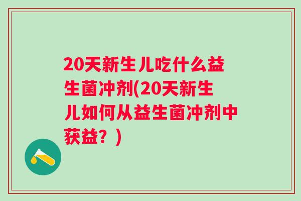 20天新生儿吃什么益生菌冲剂(20天新生儿如何从益生菌冲剂中获益?) 20天新生儿吃什么益生菌冲剂(20天新生儿如何从益生菌冲剂中获益?)