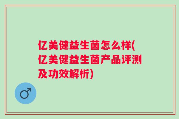 亿美健益生菌怎么样(亿美健益生菌产品评测及功效解析) 亿美健益生菌怎么样(亿美健益生菌产品评测及功效解析)