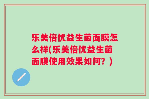 乐美倍优益生菌面膜怎么样(乐美倍优益生菌面膜使用效果如何?) 乐美倍优益生菌面膜怎么样(乐美倍优益生菌面膜使用效果如何?)