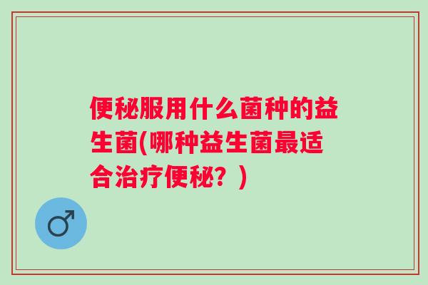 服用什么菌种的益生菌(哪种益生菌适合?) 服用什么菌种的益生菌(哪种益生菌适合?)