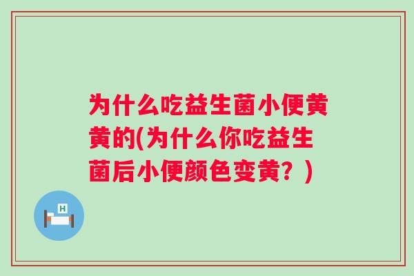 为什么吃益生菌小便黄黄的(为什么你吃益生菌后小便颜色变黄?) 为什么吃益生菌小便黄黄的(为什么你吃益生菌后小便颜色变黄?)
