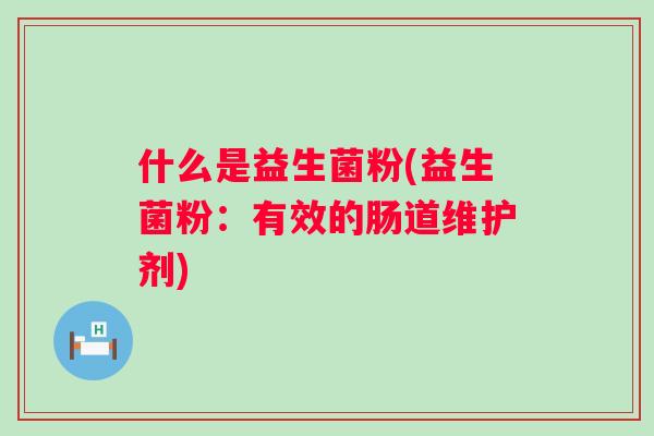 什么是益生菌粉(益生菌粉:有效的肠道维护剂) 什么是益生菌粉(益生菌粉:有效的肠道维护剂)